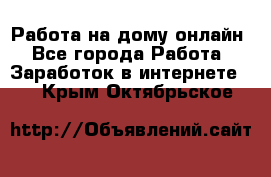 Работа на дому-онлайн - Все города Работа » Заработок в интернете   . Крым,Октябрьское